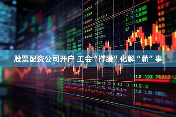 股票配资公司开户 工会“撑腰”化解“薪”事