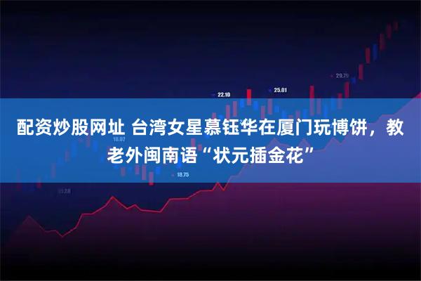 配资炒股网址 台湾女星慕钰华在厦门玩博饼，教老外闽南语“状元插金花”
