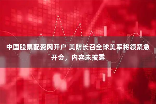 中国股票配资网开户 美防长召全球美军将领紧急开会，内容未披露