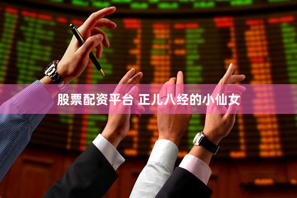 股票配资平台 正儿八经的小仙女