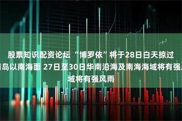 股票知识配资论坛 “博罗依”将于28日白天掠过海南岛以南海面 27日至30日华南沿海及南海海域将有强风雨