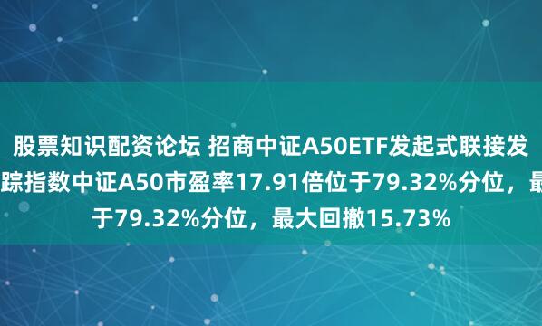 股票知识配资论坛 招商中证A50ETF发起式联接发行值得买吗？跟踪指数中证A50市盈率17.91倍位于79.32%分位，最大回撤15.73%
