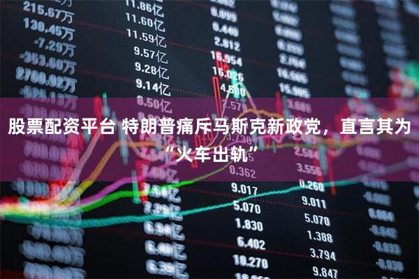 股票配资平台 特朗普痛斥马斯克新政党，直言其为“火车出轨”