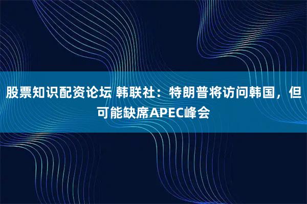 股票知识配资论坛 韩联社：特朗普将访问韩国，但可能缺席APEC峰会
