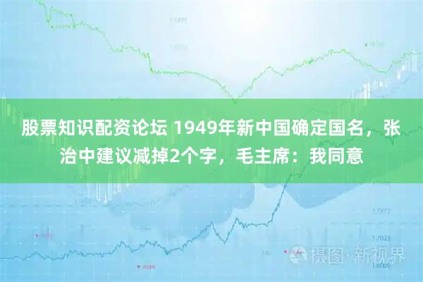 股票知识配资论坛 1949年新中国确定国名，张治中建议减掉2个字，毛主席：我同意