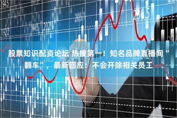 股票知识配资论坛 热搜第一！知名品牌直播间“翻车”，最新回应：不会开除相关员工