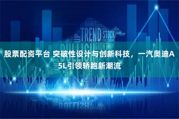 股票配资平台 突破性设计与创新科技，一汽奥迪A5L引领轿跑新潮流