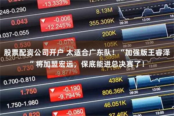 股票配资公司开户 太适合广东队！“加强版王睿泽”将加盟宏远，保底能进总决赛了！