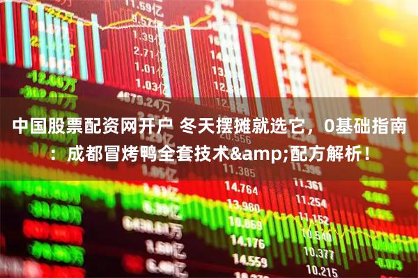 中国股票配资网开户 冬天摆摊就选它，0基础指南：成都冒烤鸭全套技术&配方解析！