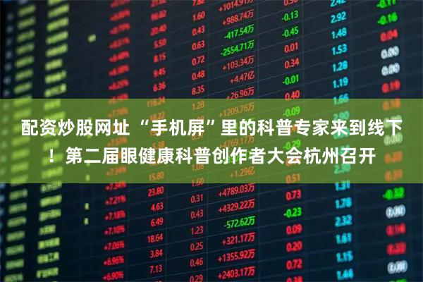 配资炒股网址 “手机屏”里的科普专家来到线下！第二届眼健康科普创作者大会杭州召开