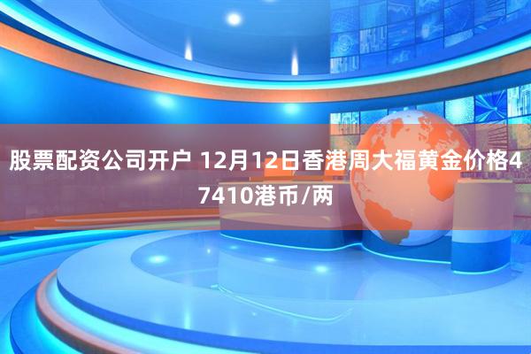 股票配资公司开户 12月12日香港周大福黄金价格47410港币/两