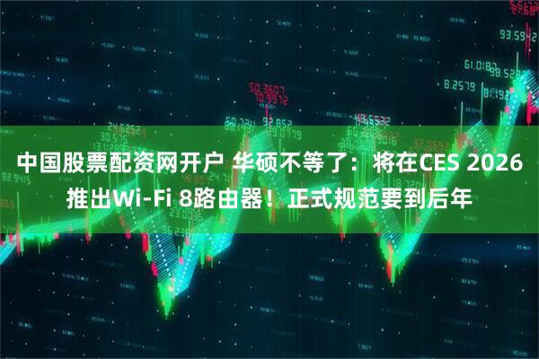 中国股票配资网开户 华硕不等了：将在CES 2026推出Wi-Fi 8路由器！正式规范要到后年