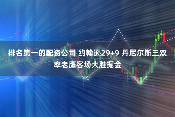 排名第一的配资公司 约翰逊29+9 丹尼尔斯三双率老鹰客场大胜掘金