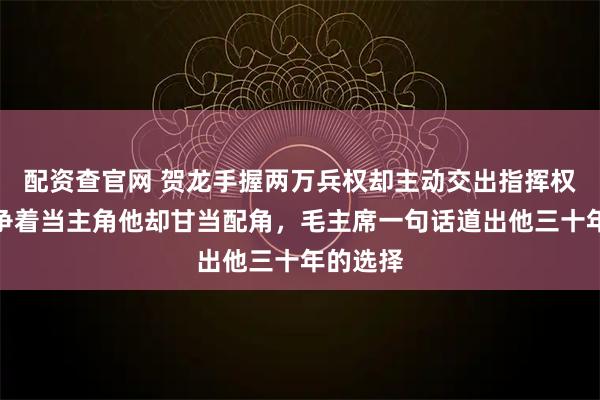 配资查官网 贺龙手握两万兵权却主动交出指挥权，别人争着当主角他却甘当配角，毛主席一句话道出他三十年的选择