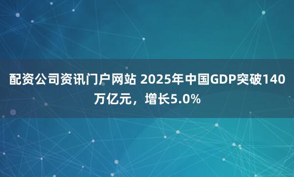配资公司资讯门户网站 2025年中国GDP突破140万亿元，增长5.0%