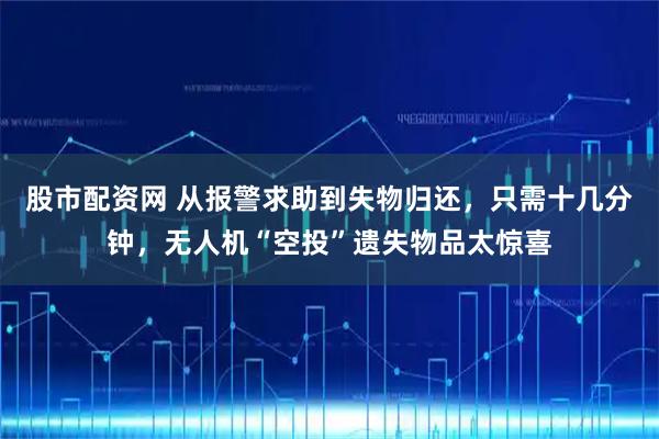 股市配资网 从报警求助到失物归还，只需十几分钟，无人机“空投”遗失物品太惊喜