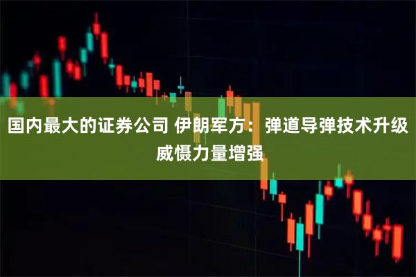 国内最大的证券公司 伊朗军方：弹道导弹技术升级 威慑力量增强