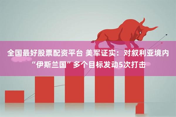 全国最好股票配资平台 美军证实：对叙利亚境内“伊斯兰国”多个目标发动5次打击