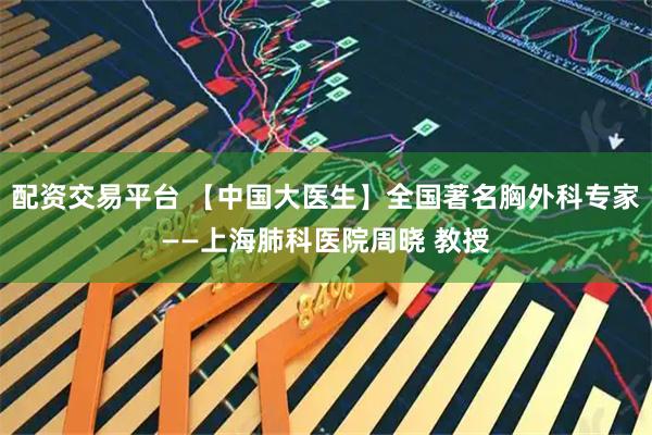 配资交易平台 【中国大医生】全国著名胸外科专家——上海肺科医院周晓 教授
