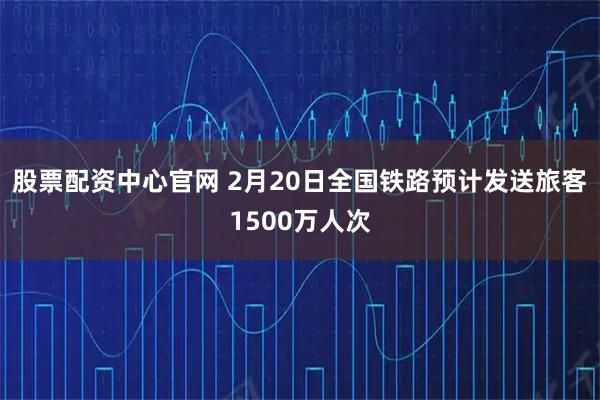 股票配资中心官网 2月20日全国铁路预计发送旅客1500万人次