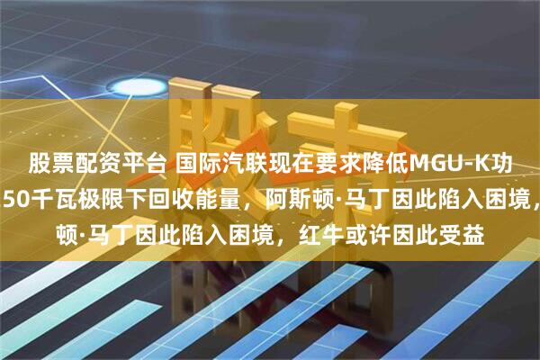 股票配资平台 国际汽联现在要求降低MGU-K功率，本田却无法在250千瓦极限下回收能量，阿斯顿·马丁因此陷入困境，红牛或许因此受益