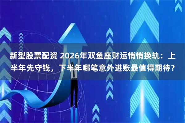 新型股票配资 2026年双鱼座财运悄悄换轨：上半年先守钱，下半年哪笔意外进账最值得期待？