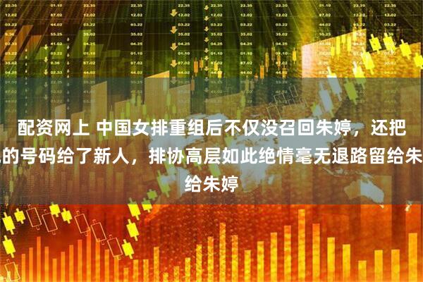 配资网上 中国女排重组后不仅没召回朱婷，还把她的号码给了新人，排协高层如此绝情毫无退路留给朱婷