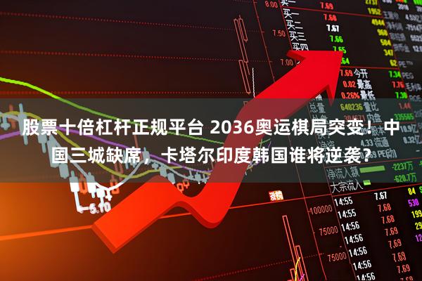 股票十倍杠杆正规平台 2036奥运棋局突变！中国三城缺席，卡塔尔印度韩国谁将逆袭？