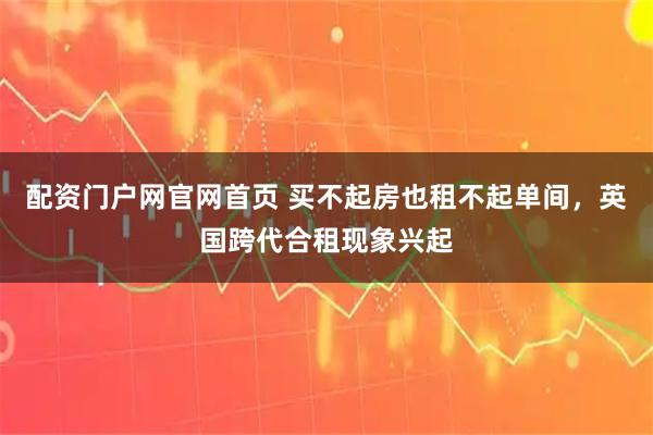 配资门户网官网首页 买不起房也租不起单间，英国跨代合租现象兴起