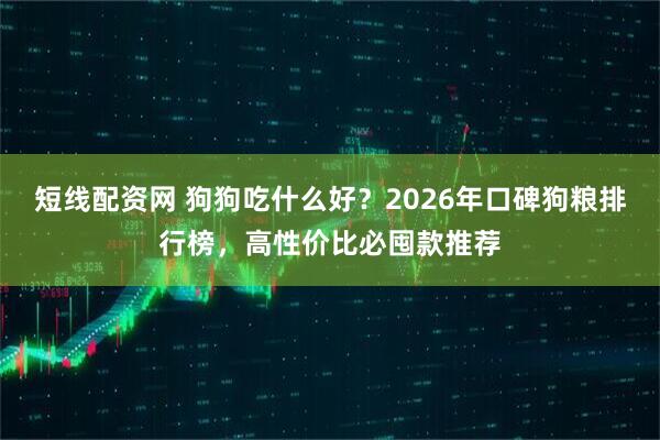 短线配资网 狗狗吃什么好？2026年口碑狗粮排行榜，高性价比必囤款推荐
