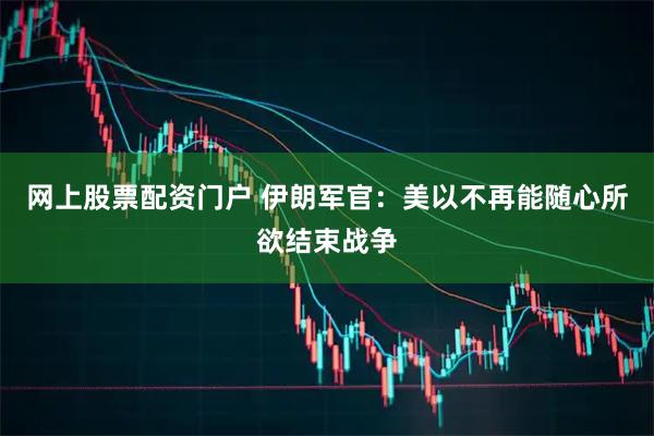 网上股票配资门户 伊朗军官：美以不再能随心所欲结束战争