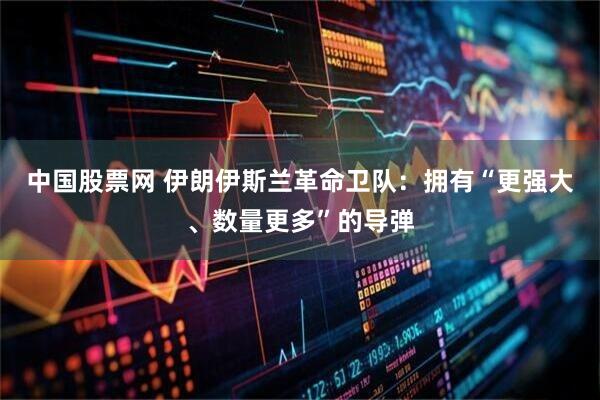 中国股票网 伊朗伊斯兰革命卫队：拥有“更强大、数量更多”的导弹