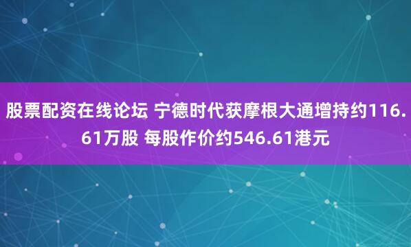 股票配资在线论坛 宁德时代获摩根大通增持约116.61万股 每股作价约546.61港元