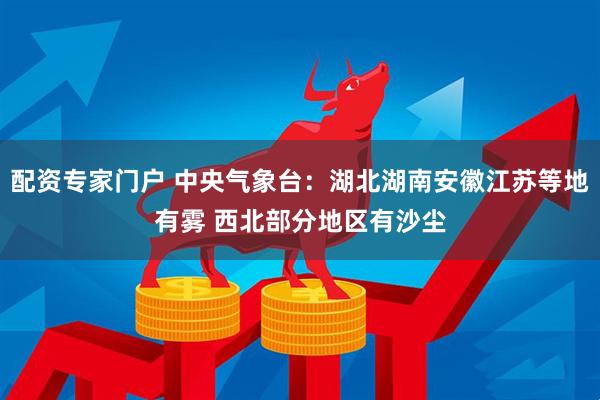 配资专家门户 中央气象台：湖北湖南安徽江苏等地有雾 西北部分地区有沙尘