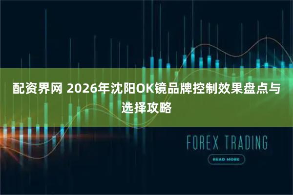 配资界网 2026年沈阳OK镜品牌控制效果盘点与选择攻略