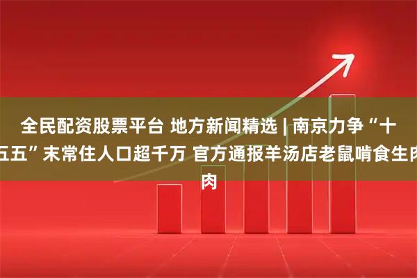全民配资股票平台 地方新闻精选 | 南京力争“十五五”末常住人口超千万 官方通报羊汤店老鼠啃食生肉