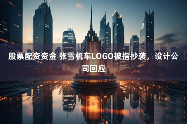 股票配资资金 张雪机车LOGO被指抄袭，设计公司回应