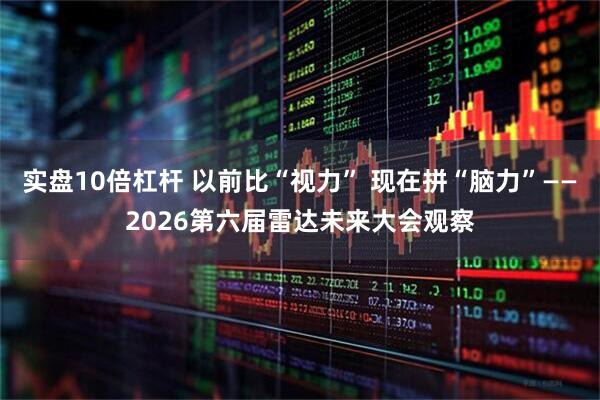 实盘10倍杠杆 以前比“视力” 现在拼“脑力”——2026第六届雷达未来大会观察