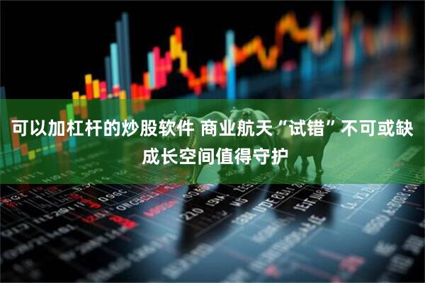 可以加杠杆的炒股软件 商业航天“试错”不可或缺 成长空间值得守护