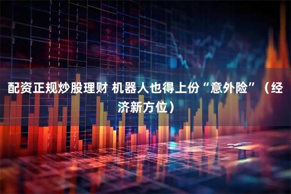 配资正规炒股理财 机器人也得上份“意外险”（经济新方位）